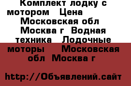 Комплект лодку с мотором › Цена ­ 80 000 - Московская обл., Москва г. Водная техника » Лодочные моторы   . Московская обл.,Москва г.